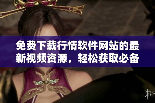 免费下载行情软件网站的最新视频资源，轻松获取必备工具