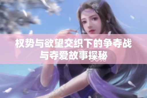 权势与欲望交织下的争夺战与夺爱故事探秘