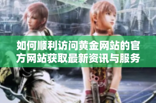 如何顺利访问黄金网站的官方网站获取最新资讯与服务