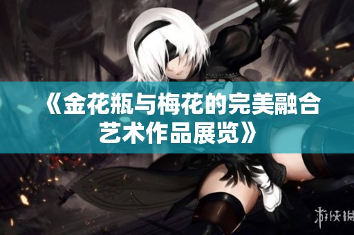 《金花瓶与梅花的完美融合艺术作品展览》