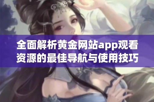 全面解析黄金网站app观看资源的最佳导航与使用技巧