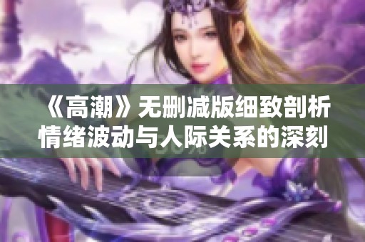 《高潮》无删减版细致剖析情绪波动与人际关系的深刻影响