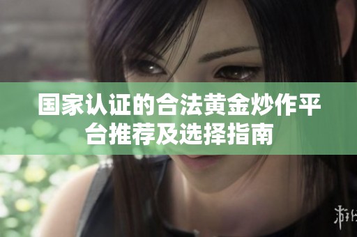 国家认证的合法黄金炒作平台推荐及选择指南