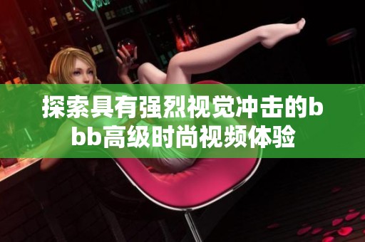 探索具有强烈视觉冲击的bbb高级时尚视频体验