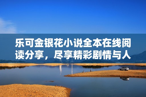 乐可金银花小说全本在线阅读分享，尽享精彩剧情与人物魅力