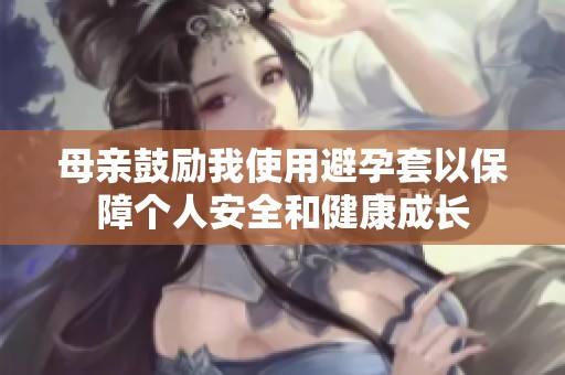 母亲鼓励我使用避孕套以保障个人安全和健康成长