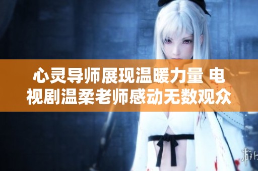 心灵导师展现温暖力量 电视剧温柔老师感动无数观众