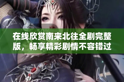 在线欣赏南来北往全剧完整版，畅享精彩剧情不容错过