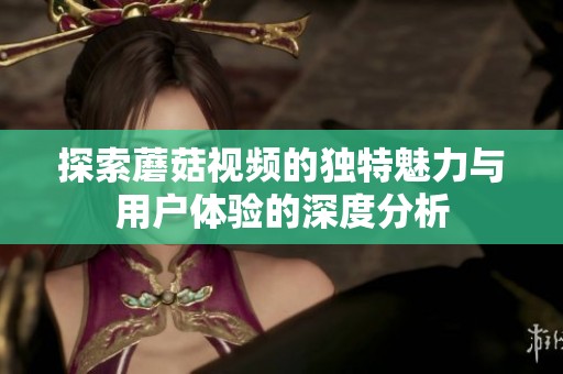 探索蘑菇视频的独特魅力与用户体验的深度分析