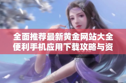 全面推荐最新黄金网站大全便利手机应用下载攻略与资源分享