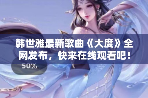韩世雅最新歌曲《大度》全网发布，快来在线观看吧！