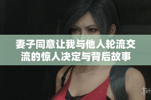 妻子同意让我与他人轮流交流的惊人决定与背后故事