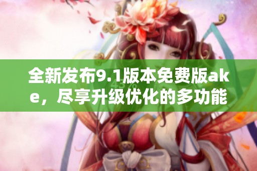 全新发布9.1版本免费版ake，尽享升级优化的多功能体验