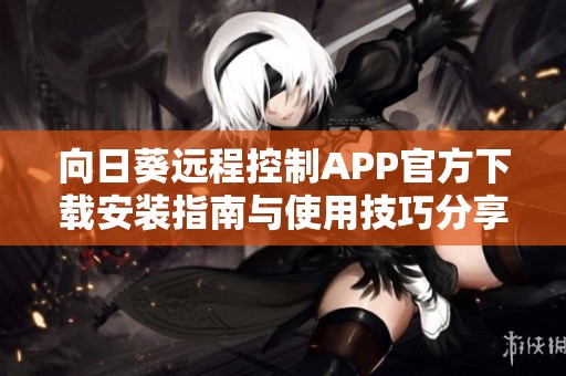 向日葵远程控制APP官方下载安装指南与使用技巧分享