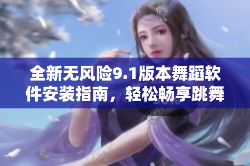 全新无风险9.1版本舞蹈软件安装指南，轻松畅享跳舞体验