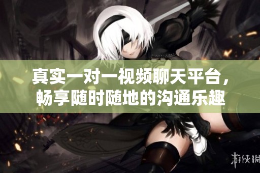 真实一对一视频聊天平台，畅享随时随地的沟通乐趣