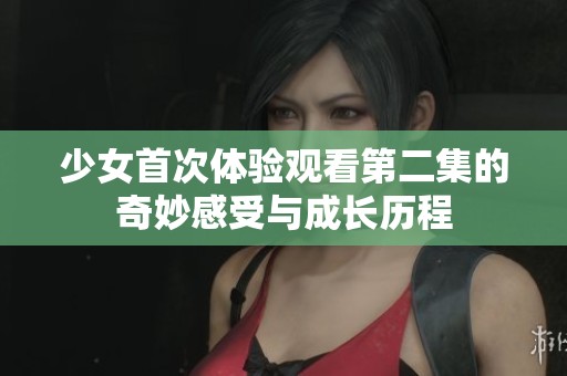 少女首次体验观看第二集的奇妙感受与成长历程