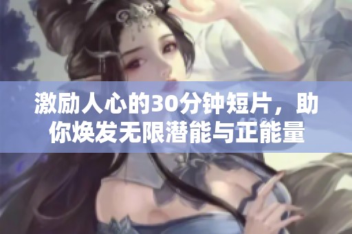 激励人心的30分钟短片，助你焕发无限潜能与正能量