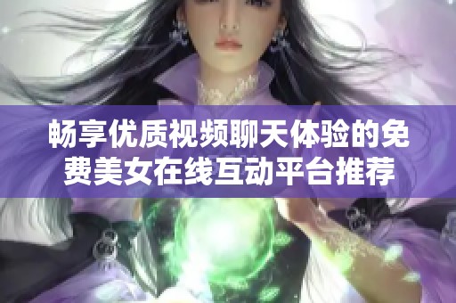 畅享优质视频聊天体验的免费美女在线互动平台推荐