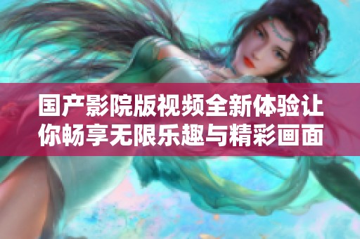 国产影院版视频全新体验让你畅享无限乐趣与精彩画面