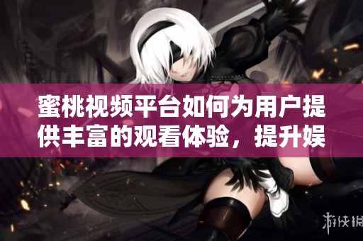 蜜桃视频平台如何为用户提供丰富的观看体验，提升娱乐享受