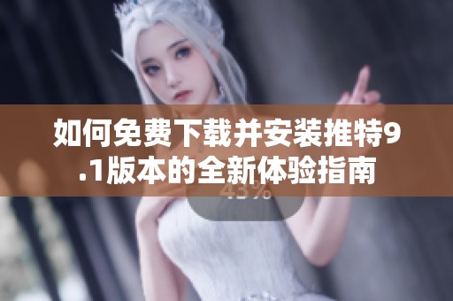 如何免费下载并安装推特9.1版本的全新体验指南