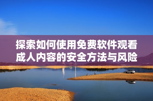 探索如何使用免费软件观看成人内容的安全方法与风险分析