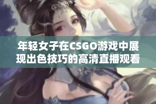 年轻女子在CSGO游戏中展现出色技巧的高清直播观看体验