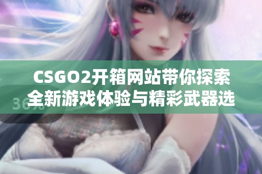 CSGO2开箱网站带你探索全新游戏体验与精彩武器选择