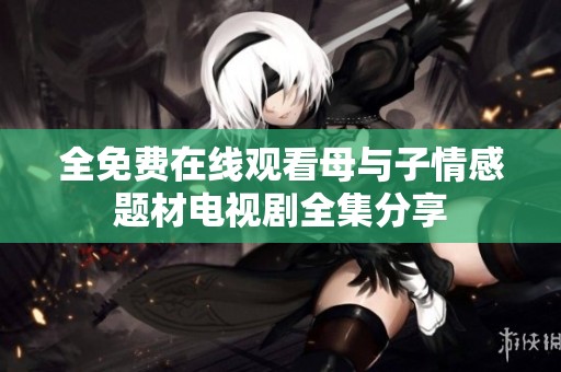 全免费在线观看母与子情感题材电视剧全集分享