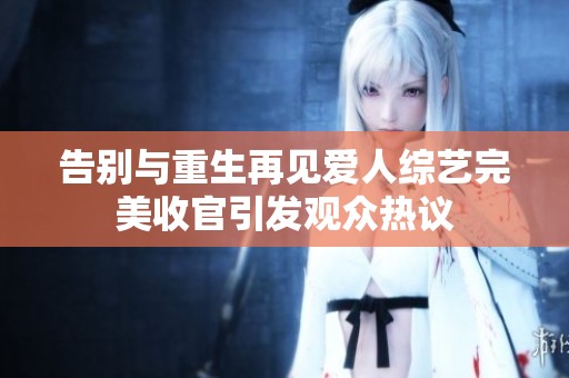 告别与重生再见爱人综艺完美收官引发观众热议