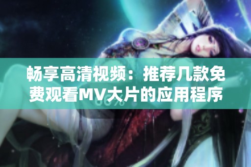 畅享高清视频：推荐几款免费观看MV大片的应用程序
