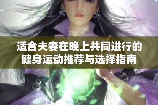 适合夫妻在晚上共同进行的健身运动推荐与选择指南