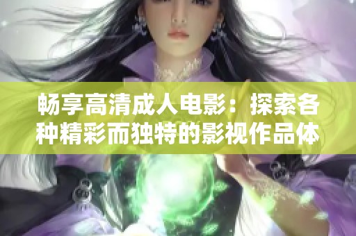畅享高清成人电影：探索各种精彩而独特的影视作品体验