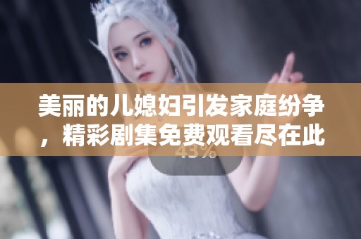 美丽的儿媳妇引发家庭纷争，精彩剧集免费观看尽在此处