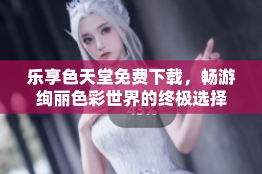 乐享色天堂免费下载，畅游绚丽色彩世界的终极选择