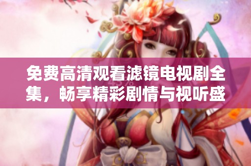 免费高清观看滤镜电视剧全集，畅享精彩剧情与视听盛宴
