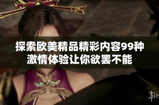 探索欧美精品精彩内容99种激情体验让你欲罢不能