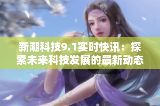 新潮科技9.1实时快讯：探索未来科技发展的最新动态与趋势