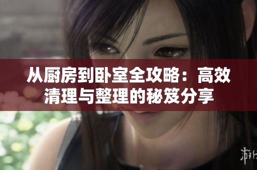 从厨房到卧室全攻略：高效清理与整理的秘笈分享