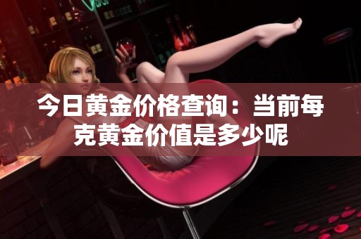 今日黄金价格查询：当前每克黄金价值是多少呢