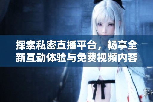 探索私密直播平台，畅享全新互动体验与免费视频内容