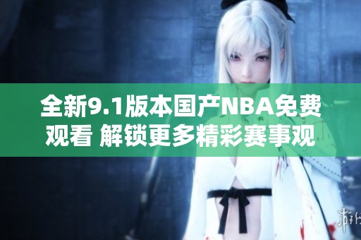 全新9.1版本国产NBA免费观看 解锁更多精彩赛事观赏体验