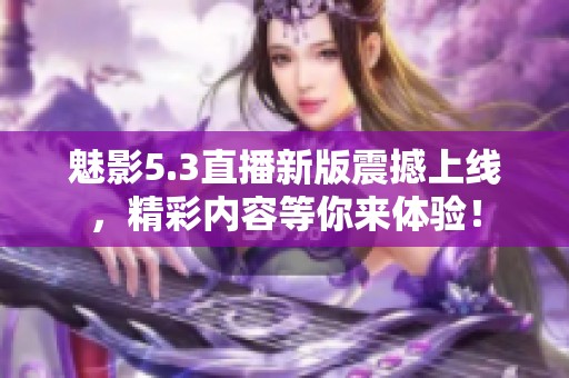 魅影5.3直播新版震撼上线，精彩内容等你来体验！