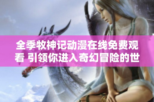 全季牧神记动漫在线免费观看 引领你进入奇幻冒险的世界