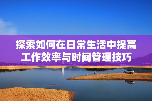 探索如何在日常生活中提高工作效率与时间管理技巧
