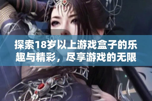 探索18岁以上游戏盒子的乐趣与精彩，尽享游戏的无限可能性