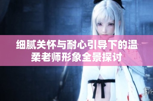 细腻关怀与耐心引导下的温柔老师形象全景探讨