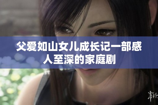 父爱如山女儿成长记一部感人至深的家庭剧