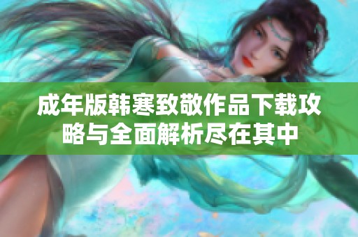 成年版韩寒致敬作品下载攻略与全面解析尽在其中